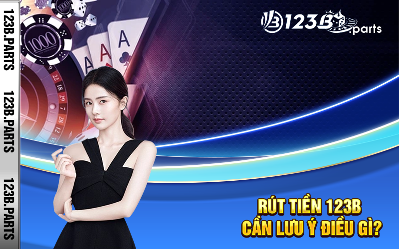 Rút tiền 123b cần lưu ý điều gì?