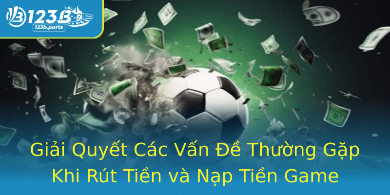 Giải Quyết Các Vấn Đề Thường Gặp Khi Rút Tiền và Nạp Tiền Game Giải Quyết Các Vấn Đề Thường Gặp Khi Rút Tiền và Nạp Tiền Game