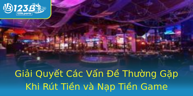 Giải Quyết Các Vấn Đề Thường Gặp Khi Rút Tiền và Nạp Tiền Game Giải Quyết Các Vấn Đề Thường Gặp Khi Rút Tiền và Nạp Tiền Game