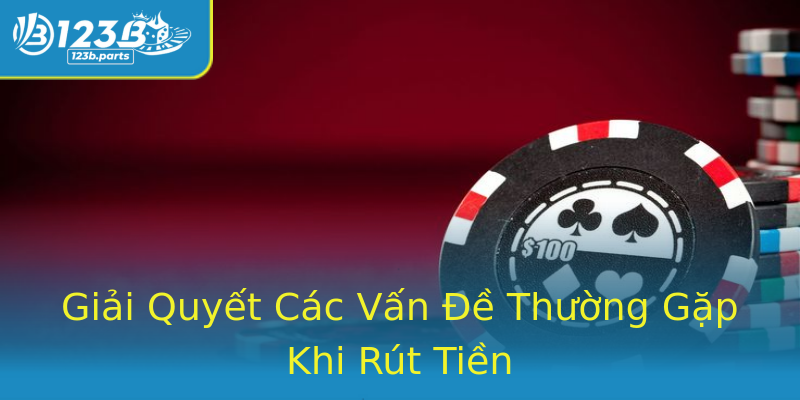 Giải Quyết Các Vấn Đề Thường Gặp Khi Rút Tiền Giải Quyết Các Vấn Đề Thường Gặp Khi Rút Tiền