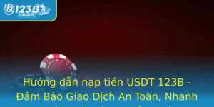 Huong Dan Nap Tien Usdt 123B Am Bao Giao Dich An Toan Nhanh Chong Va Tieu Chuan Nhat