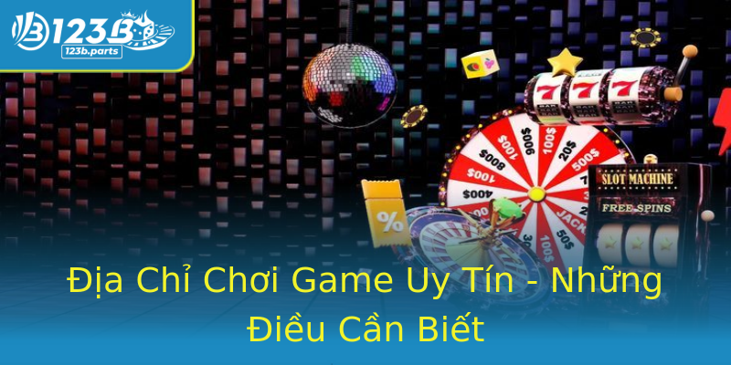 Địa Chỉ Chơi Game Uy Tín - Những Điều Cần Biết Địa Chỉ Chơi Game Uy Tín - Những Điều Cần Biết