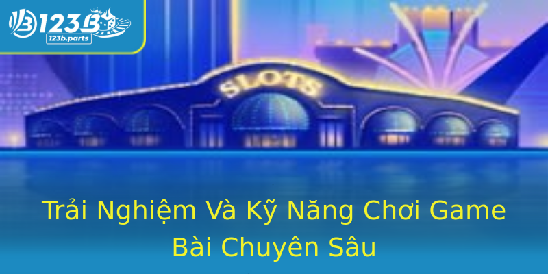 Trải Nghiệm Và Kỹ Năng Chơi Game Bài Chuyên Sâu Trải Nghiệm Và Kỹ Năng Chơi Game Bài Chuyên Sâu